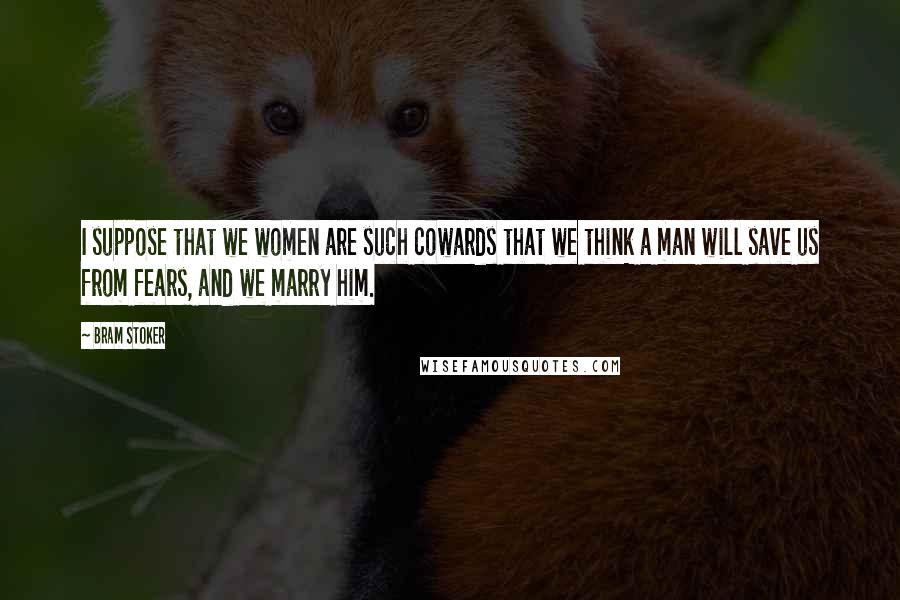 Bram Stoker Quotes: I suppose that we women are such cowards that we think a man will save us from fears, and we marry him.