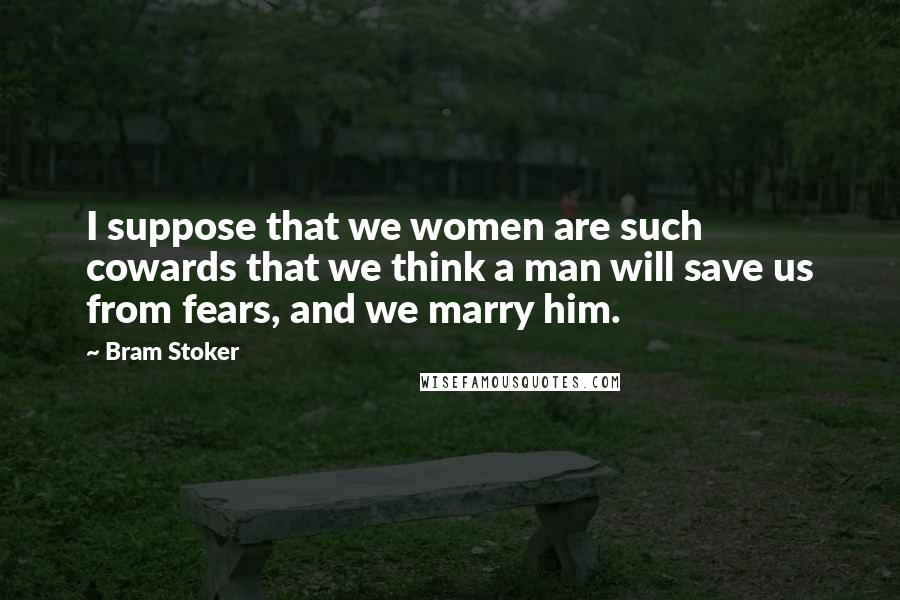 Bram Stoker Quotes: I suppose that we women are such cowards that we think a man will save us from fears, and we marry him.