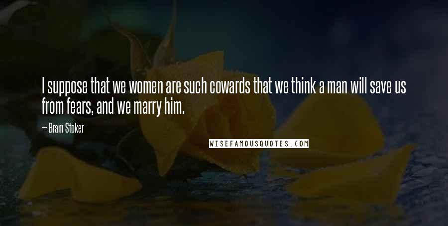 Bram Stoker Quotes: I suppose that we women are such cowards that we think a man will save us from fears, and we marry him.