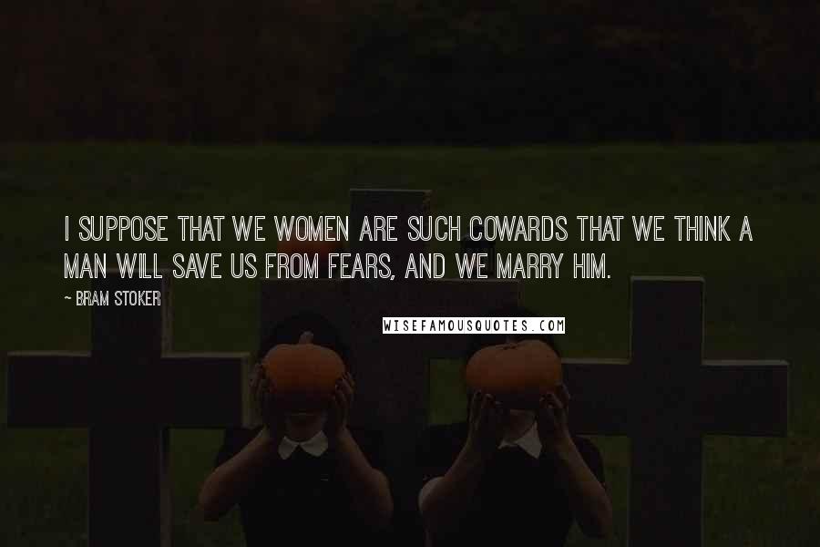 Bram Stoker Quotes: I suppose that we women are such cowards that we think a man will save us from fears, and we marry him.