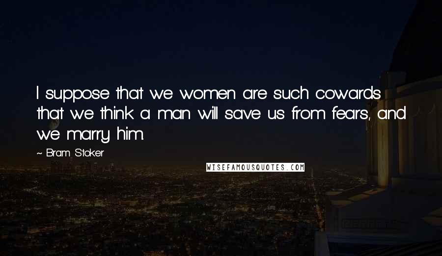 Bram Stoker Quotes: I suppose that we women are such cowards that we think a man will save us from fears, and we marry him.