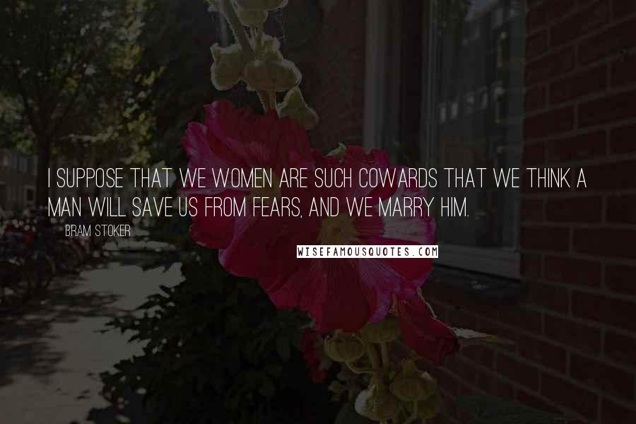 Bram Stoker Quotes: I suppose that we women are such cowards that we think a man will save us from fears, and we marry him.