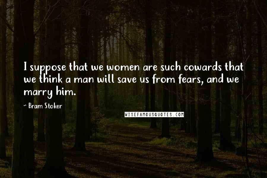 Bram Stoker Quotes: I suppose that we women are such cowards that we think a man will save us from fears, and we marry him.