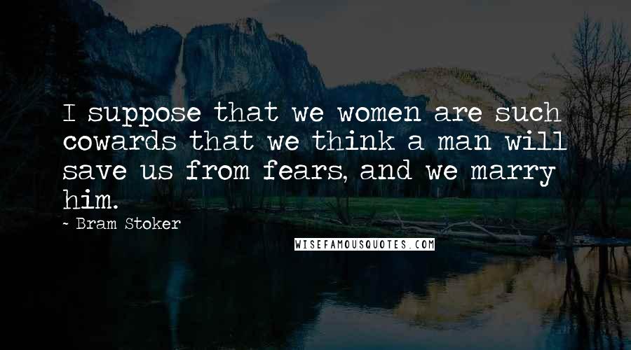 Bram Stoker Quotes: I suppose that we women are such cowards that we think a man will save us from fears, and we marry him.