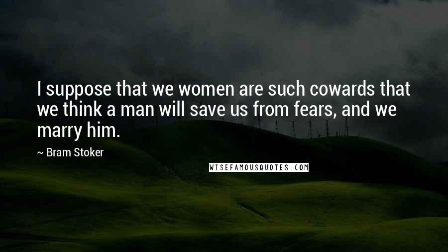 Bram Stoker Quotes: I suppose that we women are such cowards that we think a man will save us from fears, and we marry him.