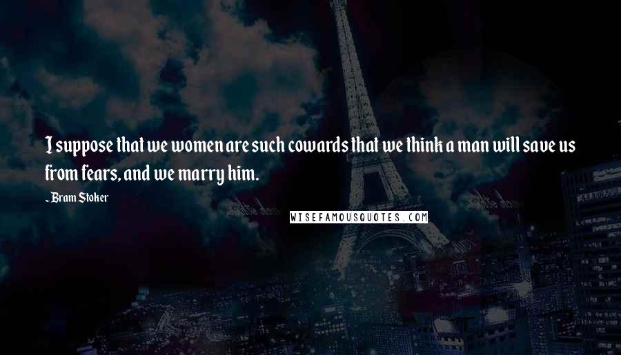 Bram Stoker Quotes: I suppose that we women are such cowards that we think a man will save us from fears, and we marry him.