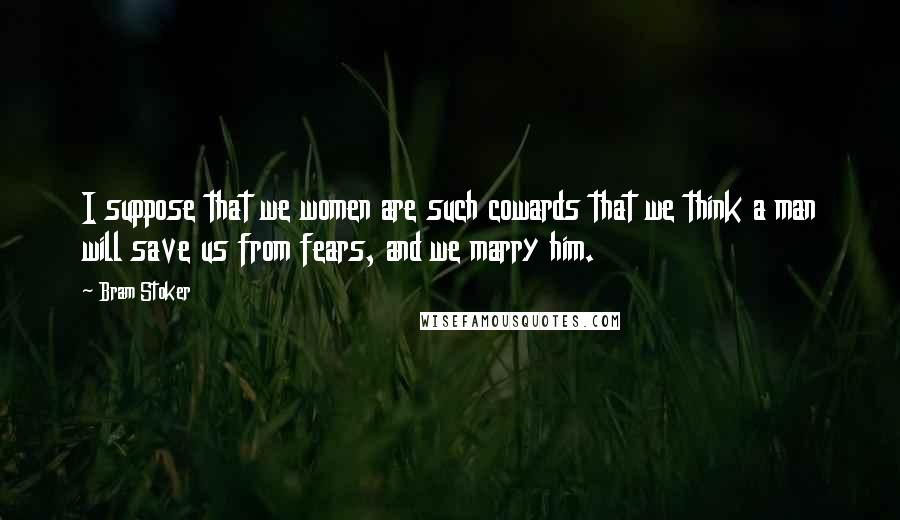 Bram Stoker Quotes: I suppose that we women are such cowards that we think a man will save us from fears, and we marry him.