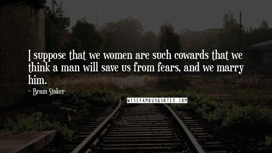 Bram Stoker Quotes: I suppose that we women are such cowards that we think a man will save us from fears, and we marry him.