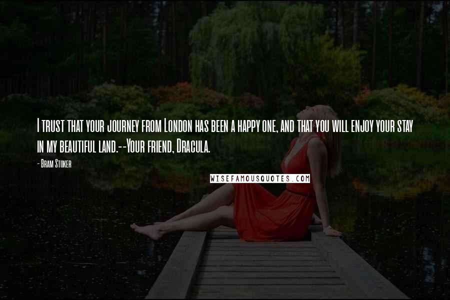 Bram Stoker Quotes: I trust that your journey from London has been a happy one, and that you will enjoy your stay in my beautiful land.--Your friend, Dracula.