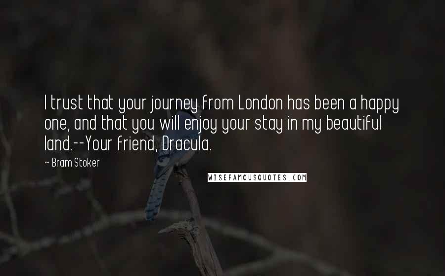 Bram Stoker Quotes: I trust that your journey from London has been a happy one, and that you will enjoy your stay in my beautiful land.--Your friend, Dracula.