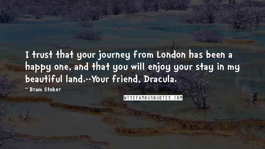 Bram Stoker Quotes: I trust that your journey from London has been a happy one, and that you will enjoy your stay in my beautiful land.--Your friend, Dracula.