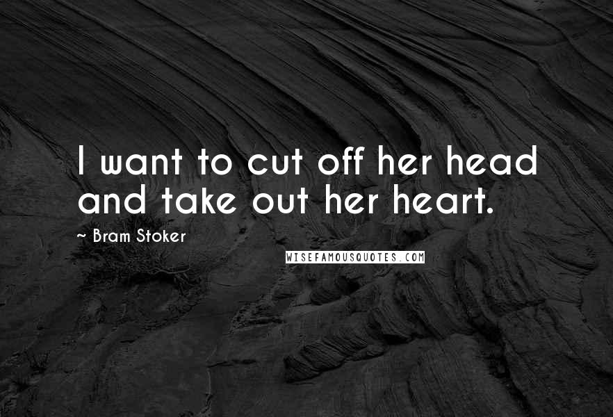 Bram Stoker Quotes: I want to cut off her head and take out her heart.