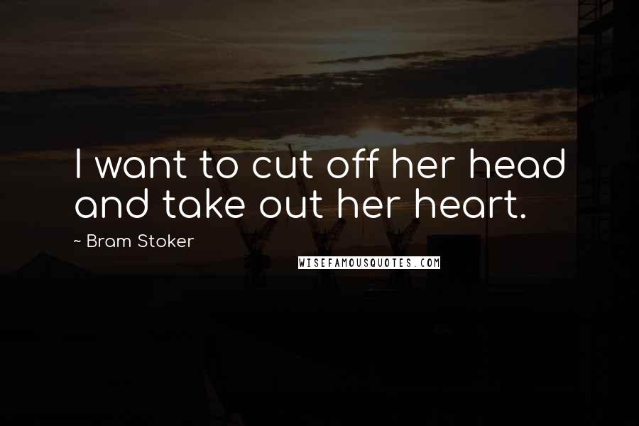 Bram Stoker Quotes: I want to cut off her head and take out her heart.