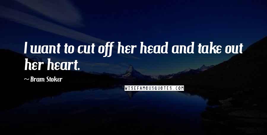 Bram Stoker Quotes: I want to cut off her head and take out her heart.