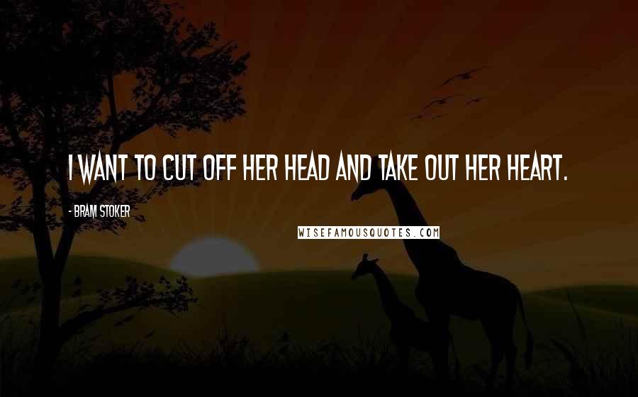 Bram Stoker Quotes: I want to cut off her head and take out her heart.