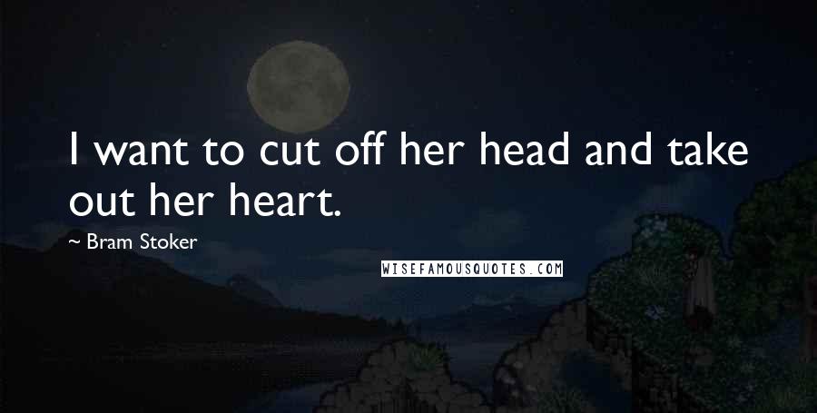 Bram Stoker Quotes: I want to cut off her head and take out her heart.