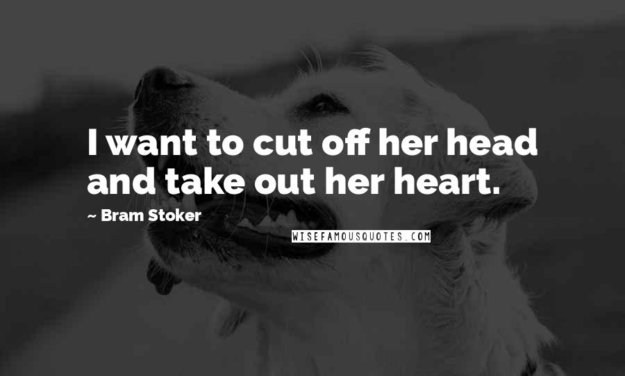 Bram Stoker Quotes: I want to cut off her head and take out her heart.