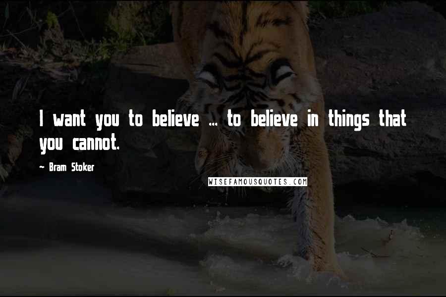 Bram Stoker Quotes: I want you to believe ... to believe in things that you cannot.