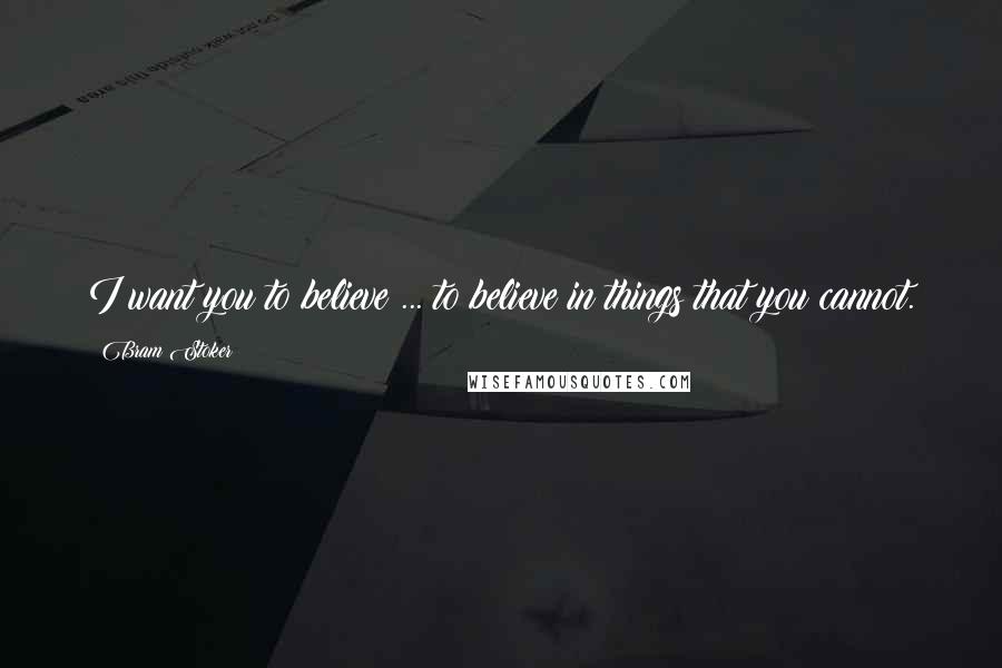 Bram Stoker Quotes: I want you to believe ... to believe in things that you cannot.