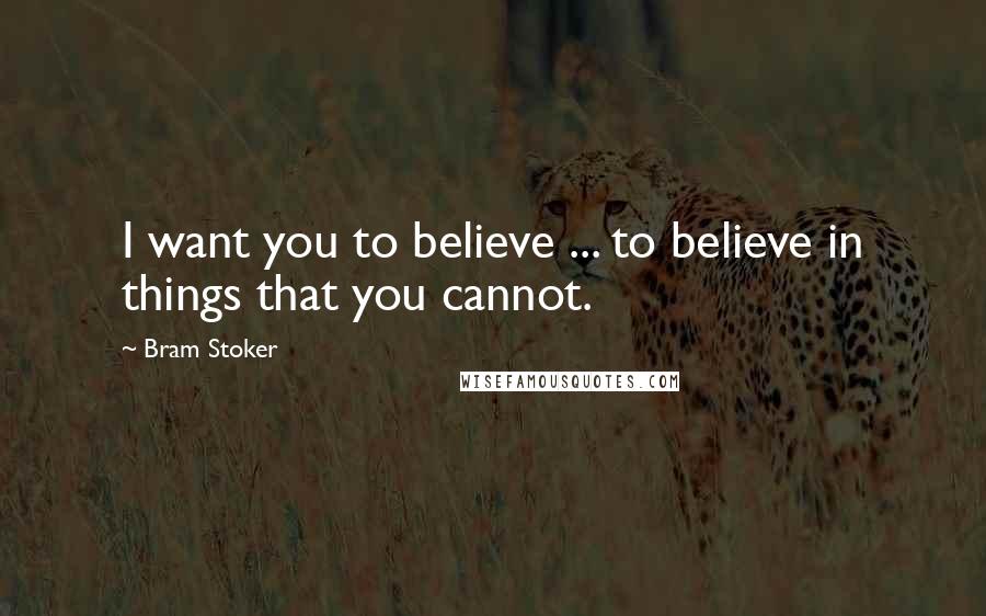 Bram Stoker Quotes: I want you to believe ... to believe in things that you cannot.