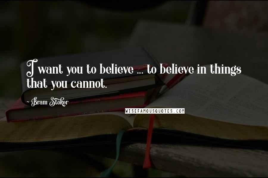 Bram Stoker Quotes: I want you to believe ... to believe in things that you cannot.