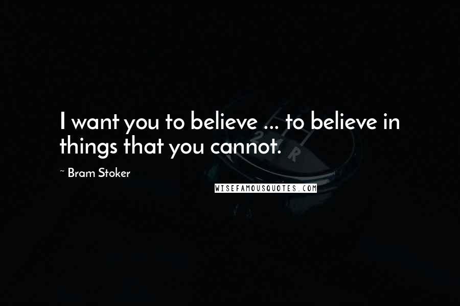 Bram Stoker Quotes: I want you to believe ... to believe in things that you cannot.