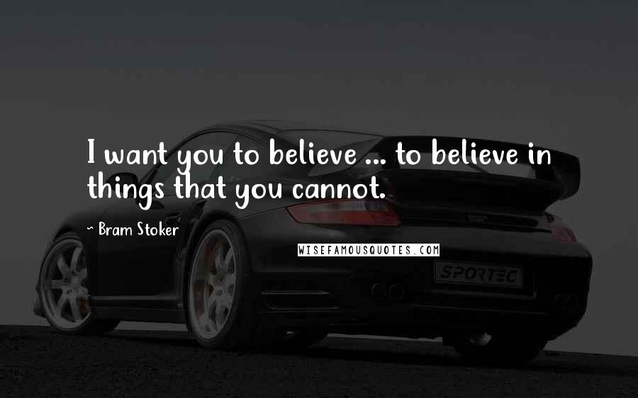 Bram Stoker Quotes: I want you to believe ... to believe in things that you cannot.