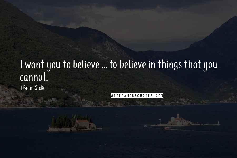 Bram Stoker Quotes: I want you to believe ... to believe in things that you cannot.