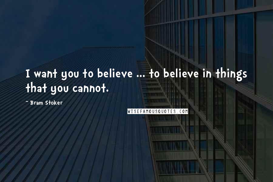 Bram Stoker Quotes: I want you to believe ... to believe in things that you cannot.