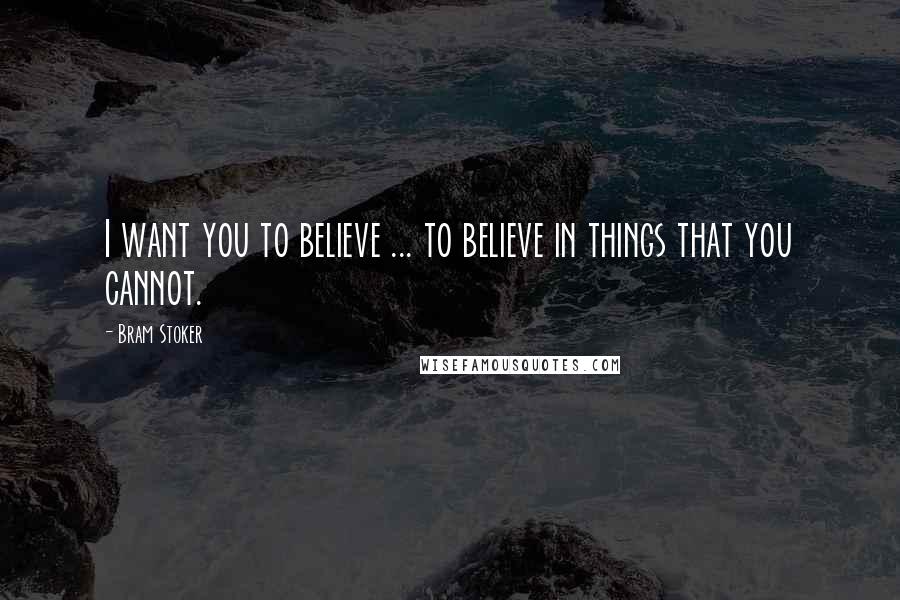 Bram Stoker Quotes: I want you to believe ... to believe in things that you cannot.