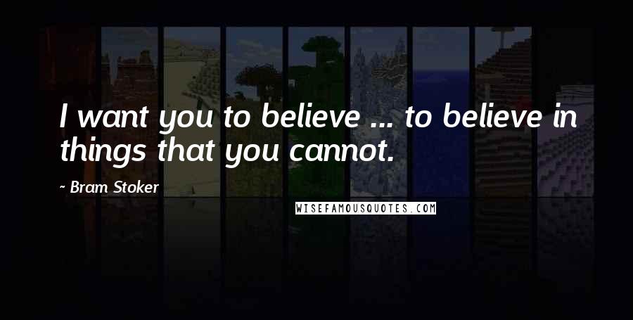 Bram Stoker Quotes: I want you to believe ... to believe in things that you cannot.
