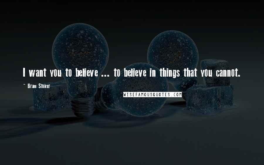 Bram Stoker Quotes: I want you to believe ... to believe in things that you cannot.