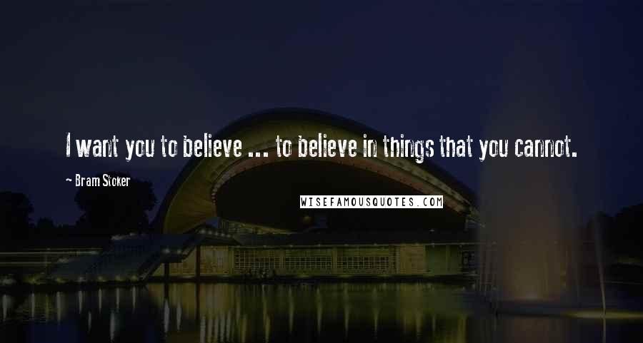 Bram Stoker Quotes: I want you to believe ... to believe in things that you cannot.