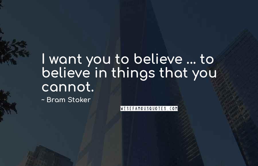 Bram Stoker Quotes: I want you to believe ... to believe in things that you cannot.