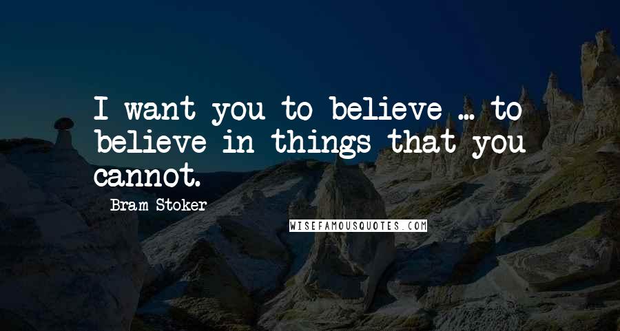 Bram Stoker Quotes: I want you to believe ... to believe in things that you cannot.