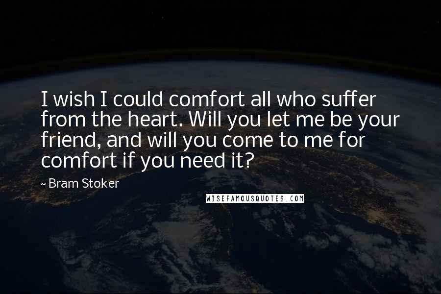 Bram Stoker Quotes: I wish I could comfort all who suffer from the heart. Will you let me be your friend, and will you come to me for comfort if you need it?