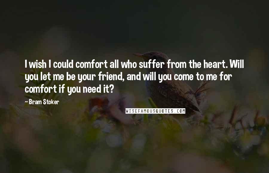 Bram Stoker Quotes: I wish I could comfort all who suffer from the heart. Will you let me be your friend, and will you come to me for comfort if you need it?