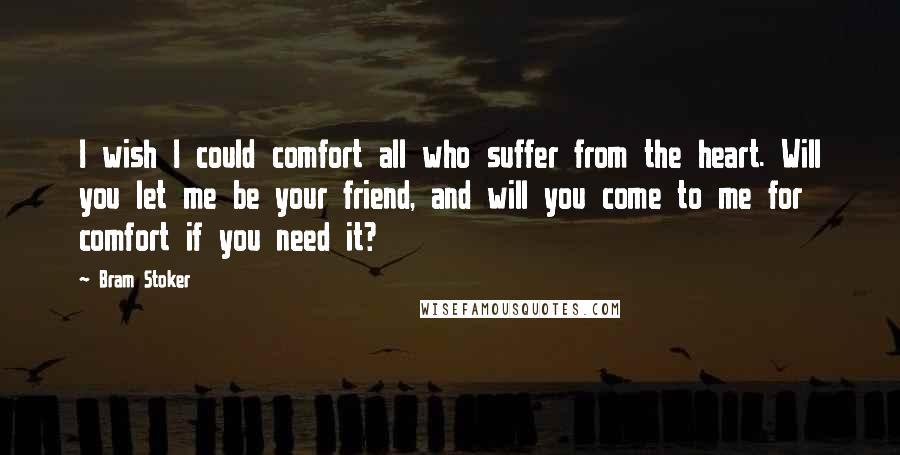Bram Stoker Quotes: I wish I could comfort all who suffer from the heart. Will you let me be your friend, and will you come to me for comfort if you need it?