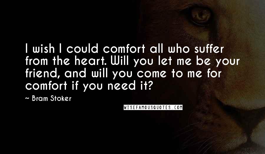 Bram Stoker Quotes: I wish I could comfort all who suffer from the heart. Will you let me be your friend, and will you come to me for comfort if you need it?