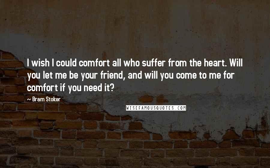 Bram Stoker Quotes: I wish I could comfort all who suffer from the heart. Will you let me be your friend, and will you come to me for comfort if you need it?