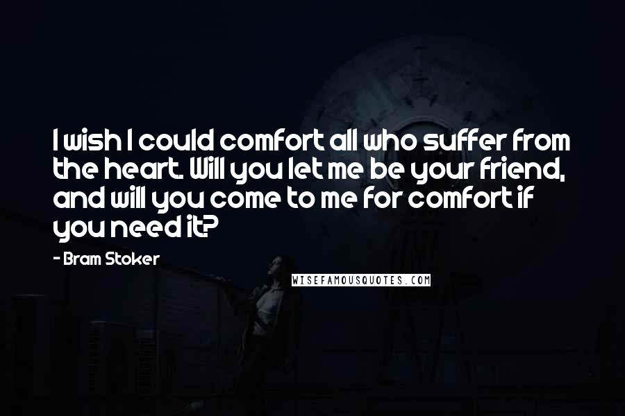 Bram Stoker Quotes: I wish I could comfort all who suffer from the heart. Will you let me be your friend, and will you come to me for comfort if you need it?