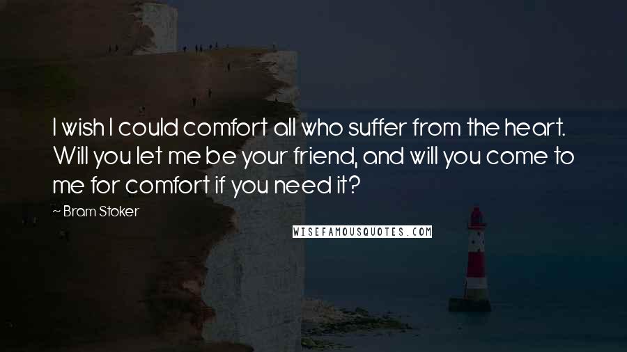 Bram Stoker Quotes: I wish I could comfort all who suffer from the heart. Will you let me be your friend, and will you come to me for comfort if you need it?