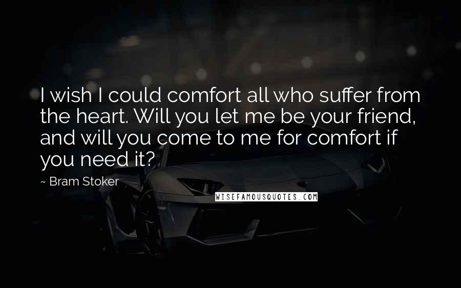 Bram Stoker Quotes: I wish I could comfort all who suffer from the heart. Will you let me be your friend, and will you come to me for comfort if you need it?