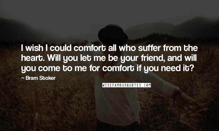 Bram Stoker Quotes: I wish I could comfort all who suffer from the heart. Will you let me be your friend, and will you come to me for comfort if you need it?