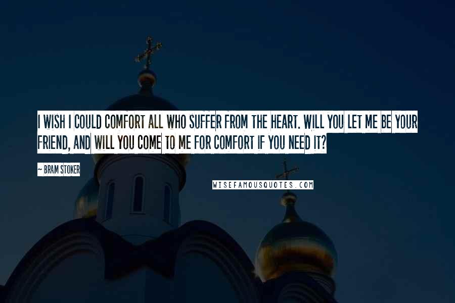 Bram Stoker Quotes: I wish I could comfort all who suffer from the heart. Will you let me be your friend, and will you come to me for comfort if you need it?
