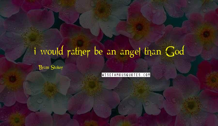 Bram Stoker Quotes: i would rather be an angel than God