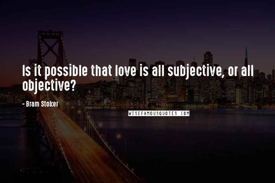 Bram Stoker Quotes: Is it possible that love is all subjective, or all objective?