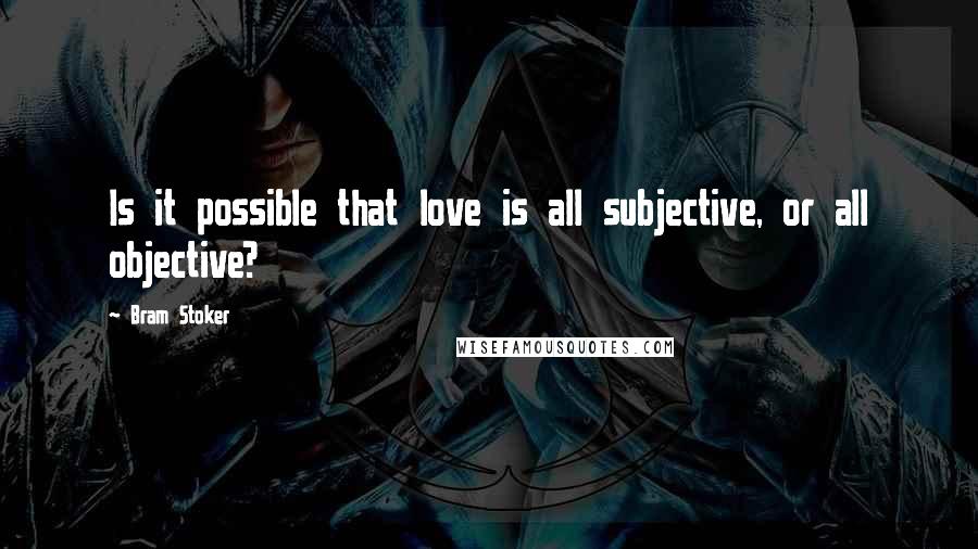 Bram Stoker Quotes: Is it possible that love is all subjective, or all objective?