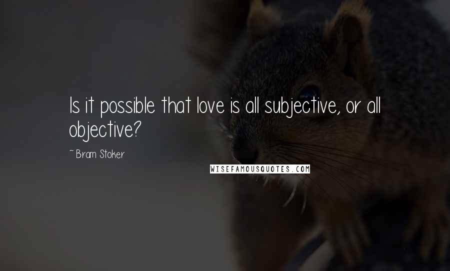 Bram Stoker Quotes: Is it possible that love is all subjective, or all objective?