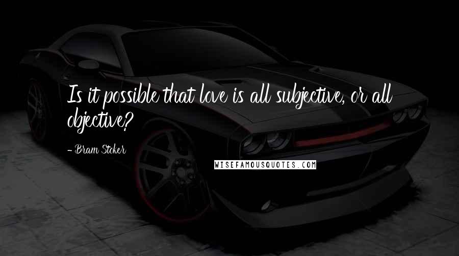 Bram Stoker Quotes: Is it possible that love is all subjective, or all objective?